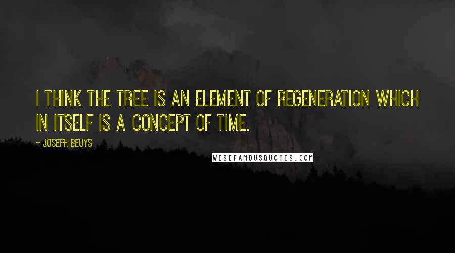 Joseph Beuys Quotes: I think the tree is an element of regeneration which in itself is a concept of time.