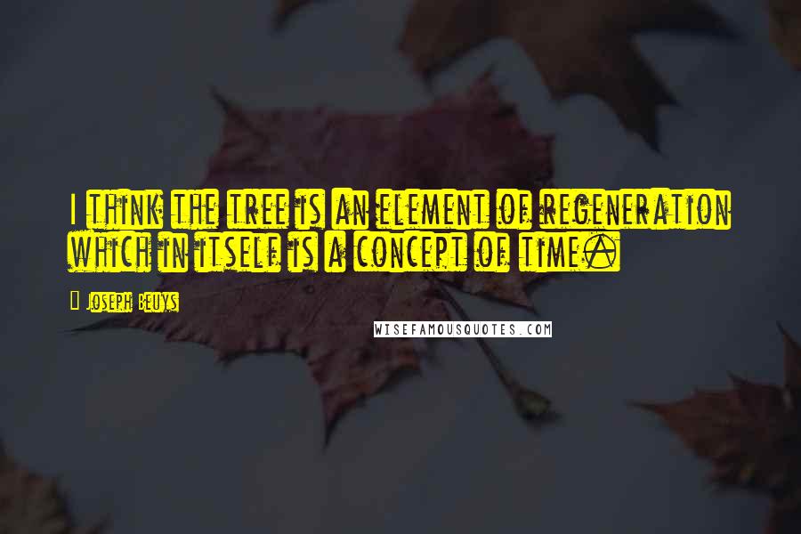 Joseph Beuys Quotes: I think the tree is an element of regeneration which in itself is a concept of time.