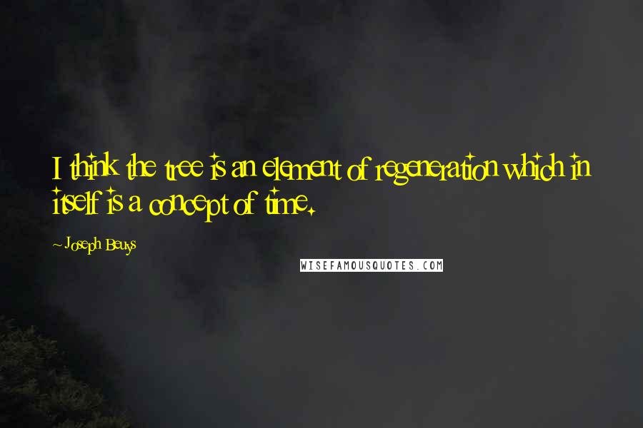 Joseph Beuys Quotes: I think the tree is an element of regeneration which in itself is a concept of time.