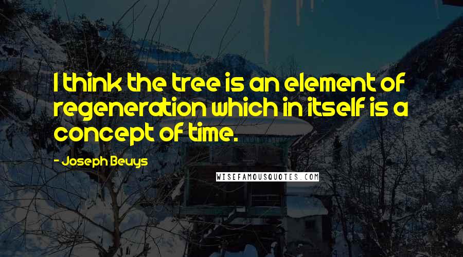 Joseph Beuys Quotes: I think the tree is an element of regeneration which in itself is a concept of time.