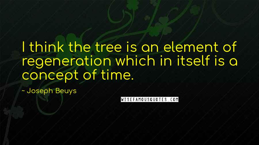 Joseph Beuys Quotes: I think the tree is an element of regeneration which in itself is a concept of time.