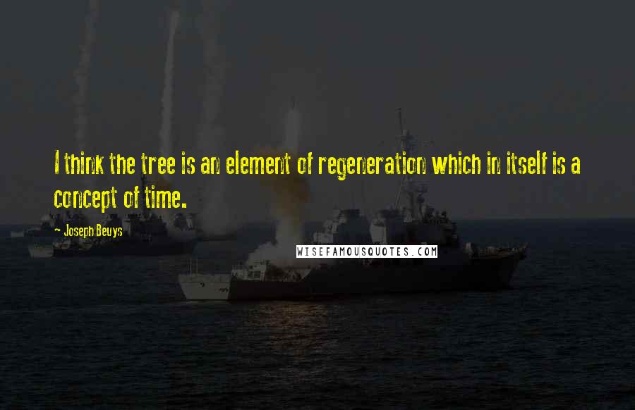 Joseph Beuys Quotes: I think the tree is an element of regeneration which in itself is a concept of time.