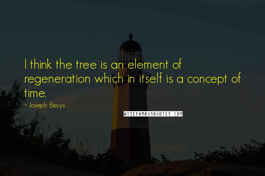 Joseph Beuys Quotes: I think the tree is an element of regeneration which in itself is a concept of time.