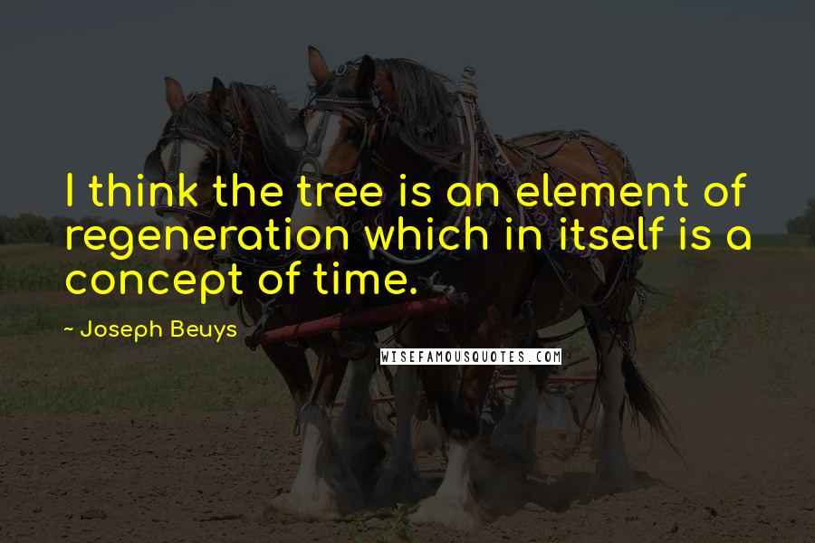 Joseph Beuys Quotes: I think the tree is an element of regeneration which in itself is a concept of time.