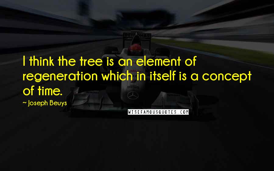 Joseph Beuys Quotes: I think the tree is an element of regeneration which in itself is a concept of time.