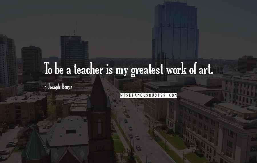 Joseph Beuys Quotes: To be a teacher is my greatest work of art.