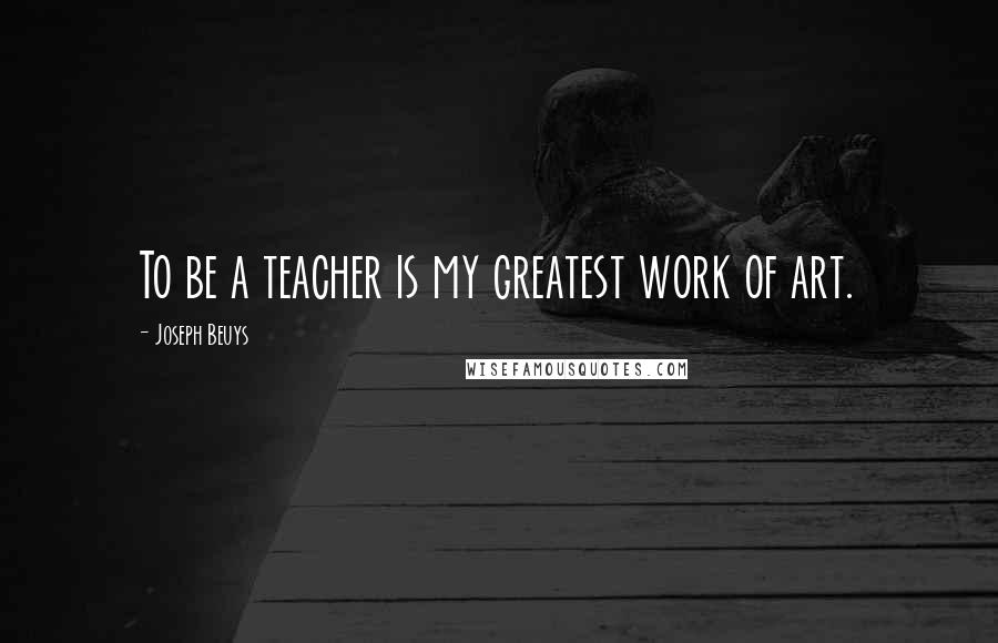 Joseph Beuys Quotes: To be a teacher is my greatest work of art.