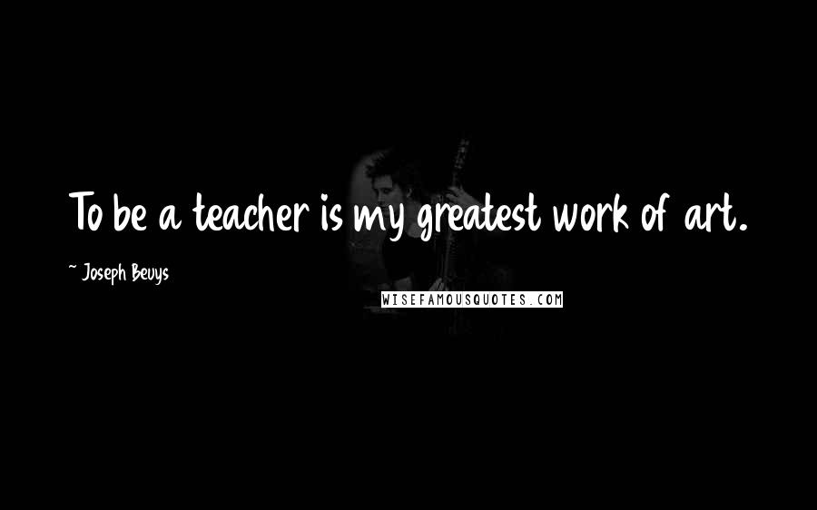 Joseph Beuys Quotes: To be a teacher is my greatest work of art.