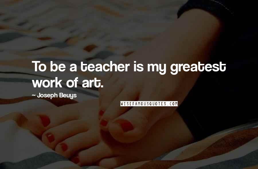 Joseph Beuys Quotes: To be a teacher is my greatest work of art.