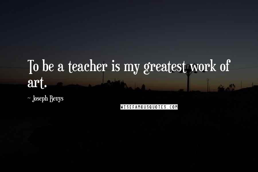 Joseph Beuys Quotes: To be a teacher is my greatest work of art.