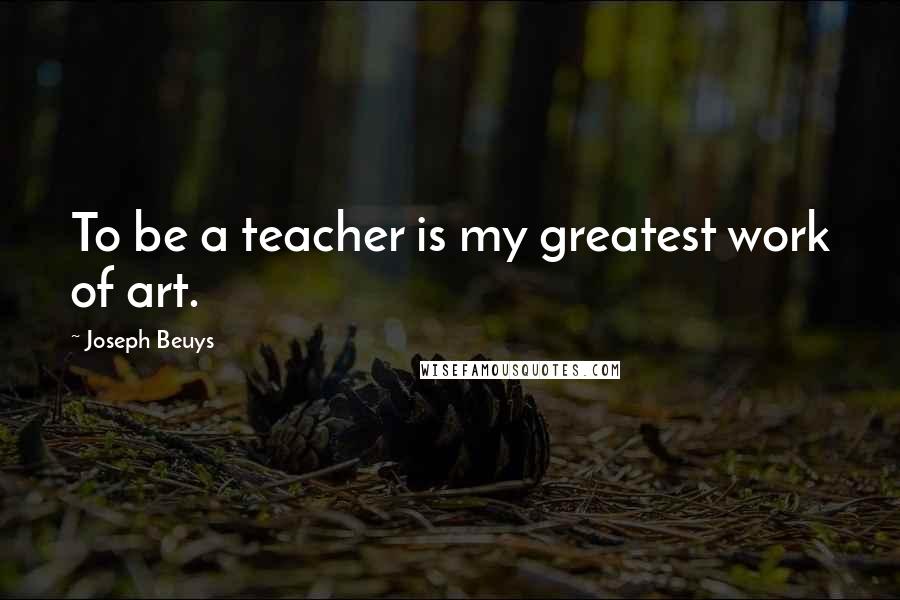 Joseph Beuys Quotes: To be a teacher is my greatest work of art.