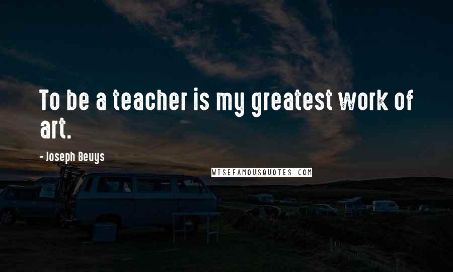 Joseph Beuys Quotes: To be a teacher is my greatest work of art.