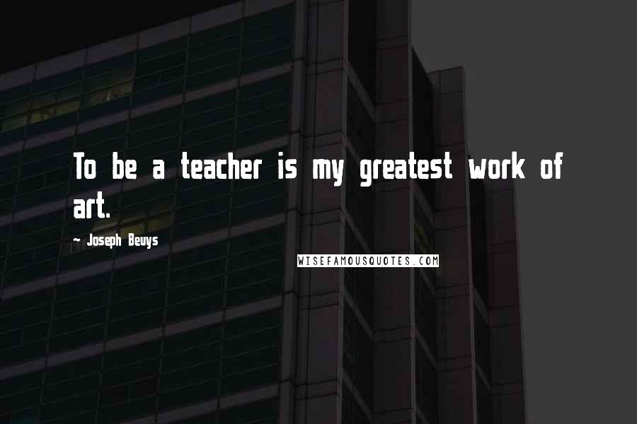 Joseph Beuys Quotes: To be a teacher is my greatest work of art.