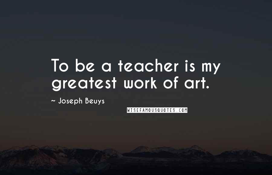 Joseph Beuys Quotes: To be a teacher is my greatest work of art.