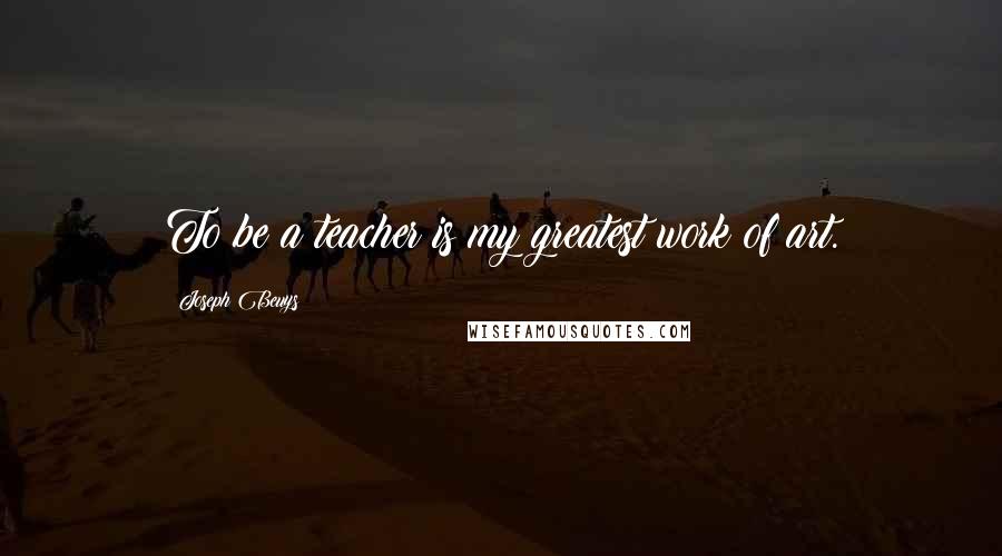 Joseph Beuys Quotes: To be a teacher is my greatest work of art.