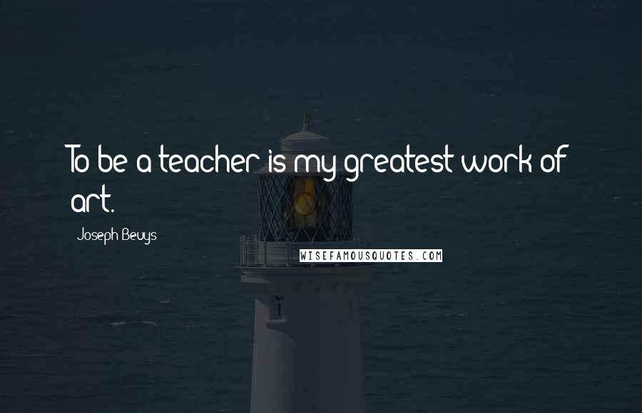 Joseph Beuys Quotes: To be a teacher is my greatest work of art.
