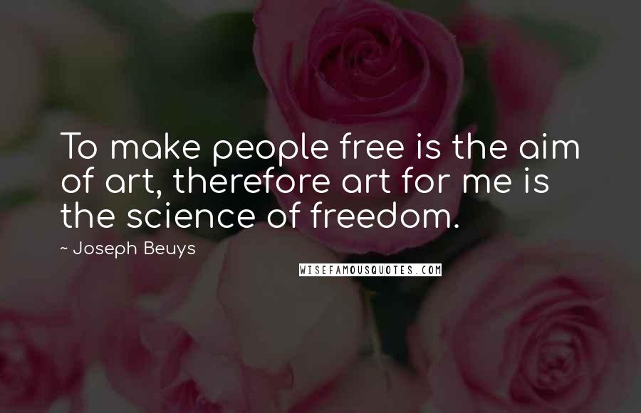 Joseph Beuys Quotes: To make people free is the aim of art, therefore art for me is the science of freedom.