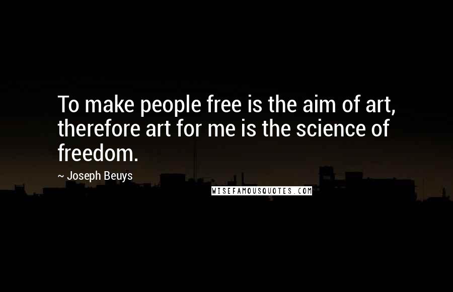 Joseph Beuys Quotes: To make people free is the aim of art, therefore art for me is the science of freedom.
