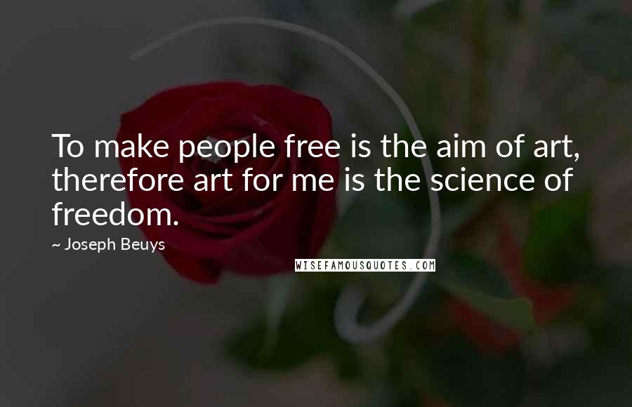 Joseph Beuys Quotes: To make people free is the aim of art, therefore art for me is the science of freedom.