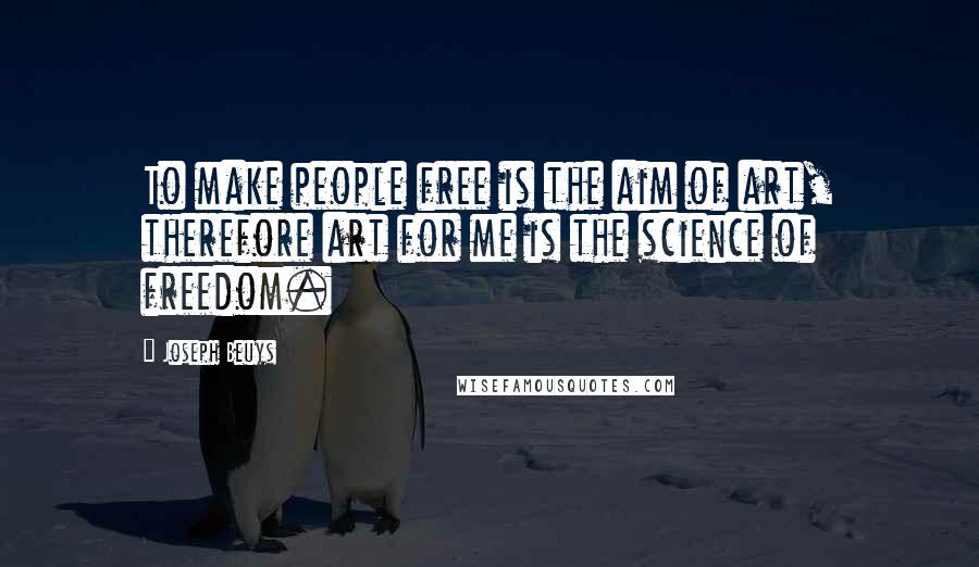 Joseph Beuys Quotes: To make people free is the aim of art, therefore art for me is the science of freedom.
