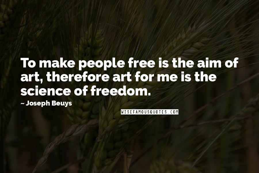 Joseph Beuys Quotes: To make people free is the aim of art, therefore art for me is the science of freedom.