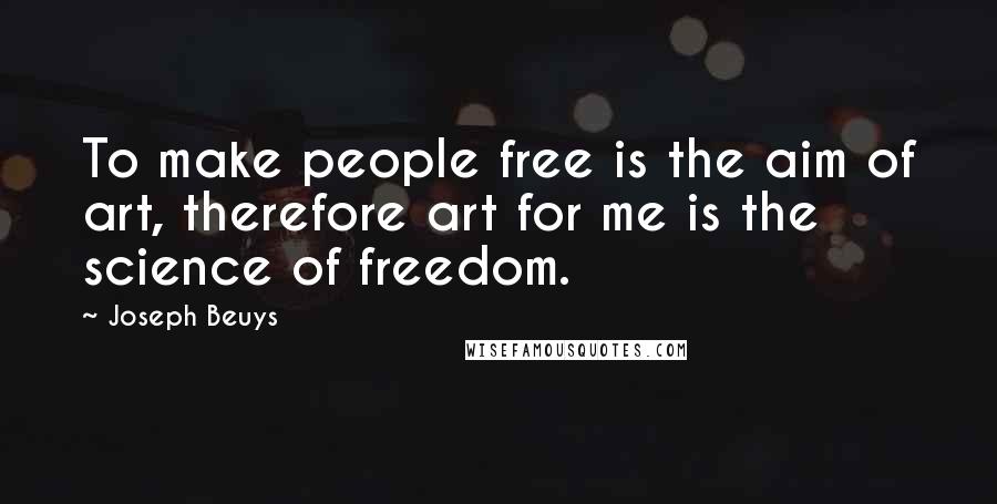 Joseph Beuys Quotes: To make people free is the aim of art, therefore art for me is the science of freedom.