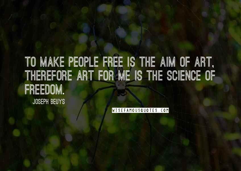 Joseph Beuys Quotes: To make people free is the aim of art, therefore art for me is the science of freedom.