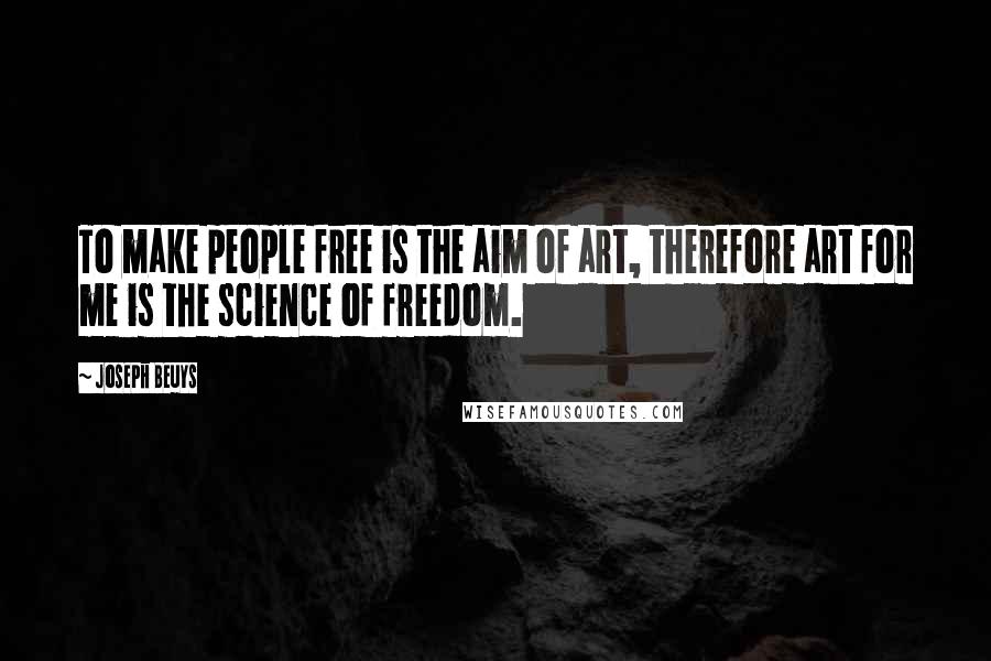 Joseph Beuys Quotes: To make people free is the aim of art, therefore art for me is the science of freedom.
