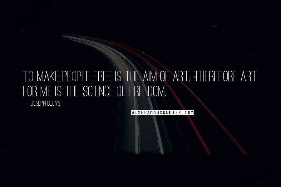 Joseph Beuys Quotes: To make people free is the aim of art, therefore art for me is the science of freedom.