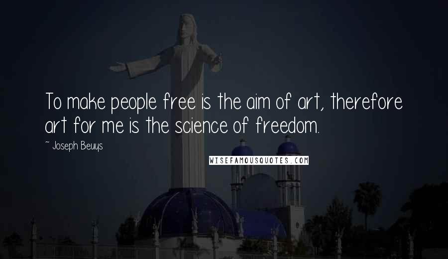 Joseph Beuys Quotes: To make people free is the aim of art, therefore art for me is the science of freedom.