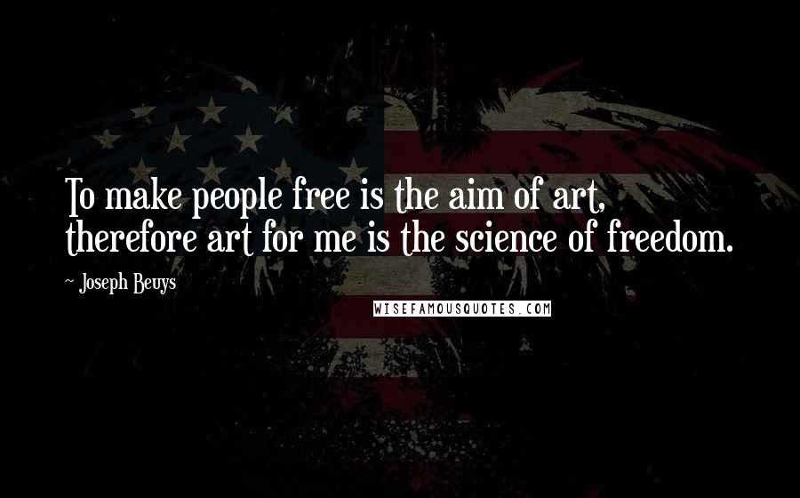 Joseph Beuys Quotes: To make people free is the aim of art, therefore art for me is the science of freedom.