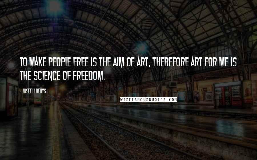 Joseph Beuys Quotes: To make people free is the aim of art, therefore art for me is the science of freedom.