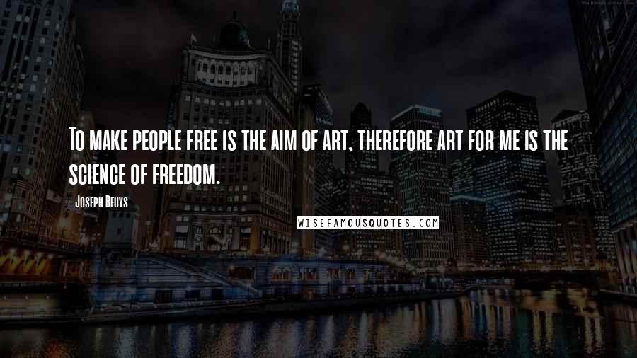 Joseph Beuys Quotes: To make people free is the aim of art, therefore art for me is the science of freedom.