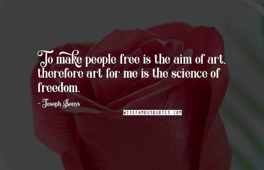 Joseph Beuys Quotes: To make people free is the aim of art, therefore art for me is the science of freedom.