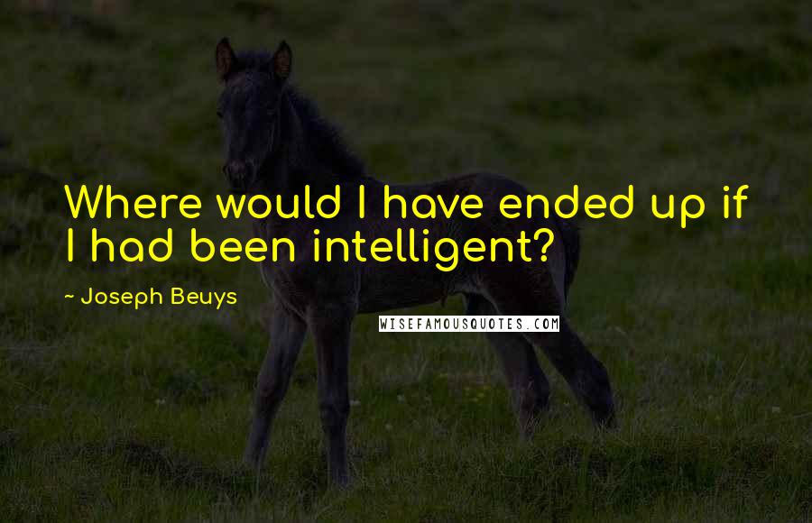 Joseph Beuys Quotes: Where would I have ended up if I had been intelligent?