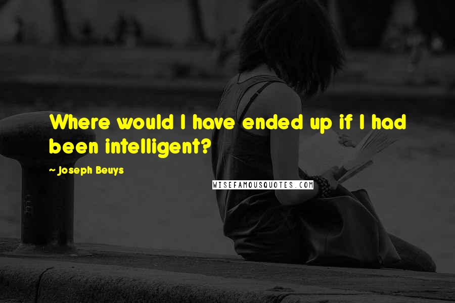 Joseph Beuys Quotes: Where would I have ended up if I had been intelligent?