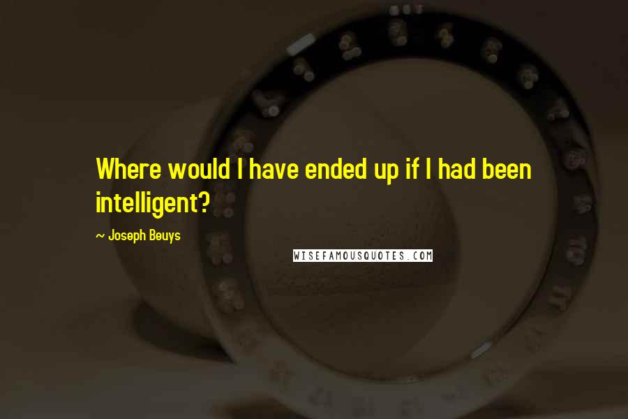 Joseph Beuys Quotes: Where would I have ended up if I had been intelligent?