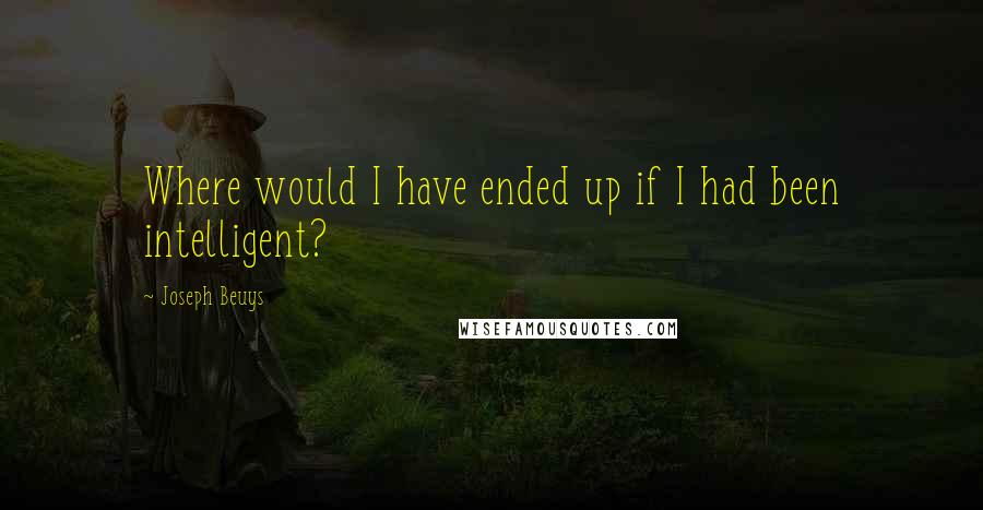 Joseph Beuys Quotes: Where would I have ended up if I had been intelligent?