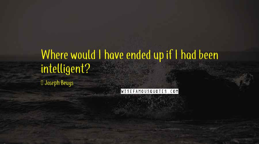 Joseph Beuys Quotes: Where would I have ended up if I had been intelligent?