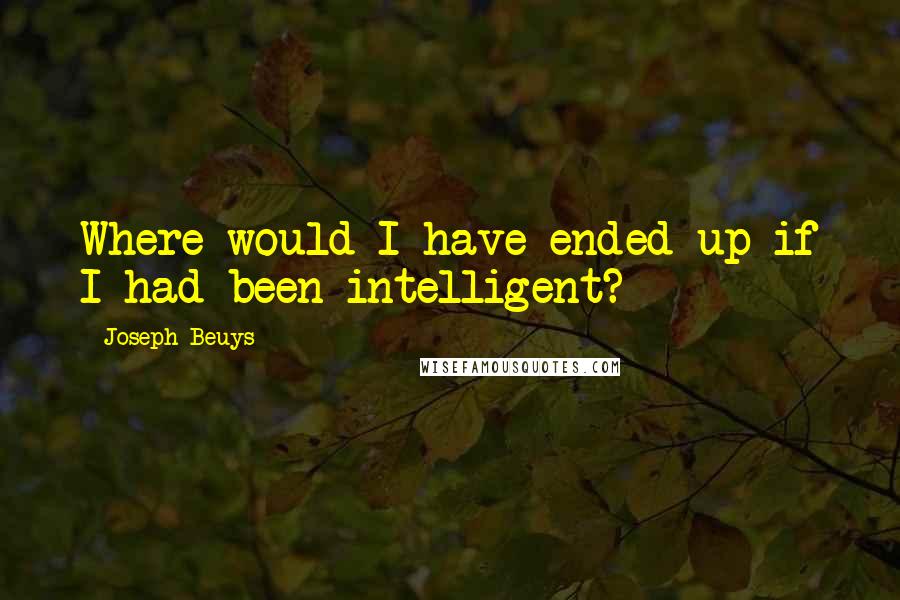 Joseph Beuys Quotes: Where would I have ended up if I had been intelligent?