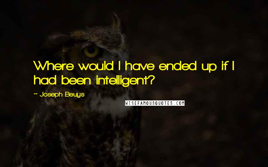 Joseph Beuys Quotes: Where would I have ended up if I had been intelligent?