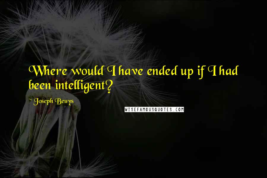 Joseph Beuys Quotes: Where would I have ended up if I had been intelligent?