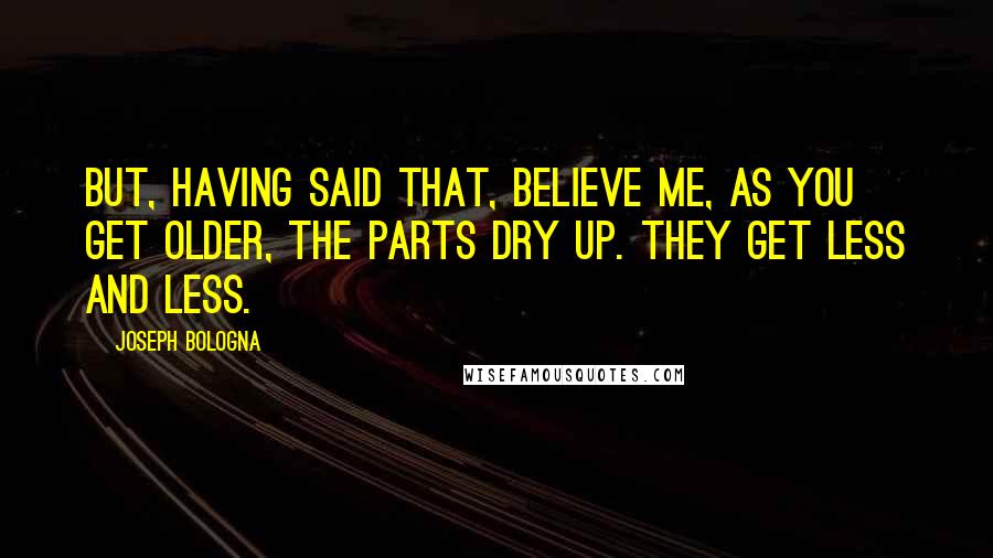 Joseph Bologna Quotes: But, having said that, believe me, as you get older, the parts dry up. They get less and less.