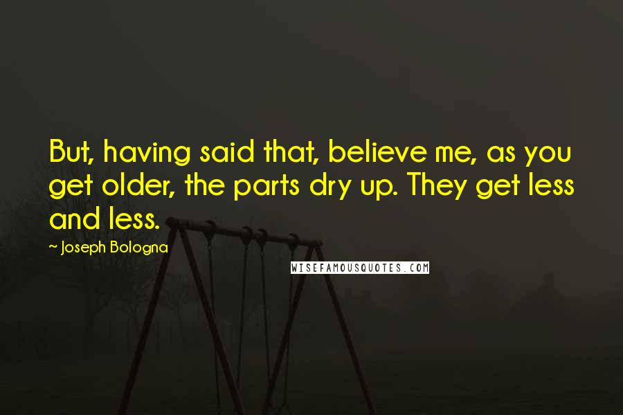 Joseph Bologna Quotes: But, having said that, believe me, as you get older, the parts dry up. They get less and less.