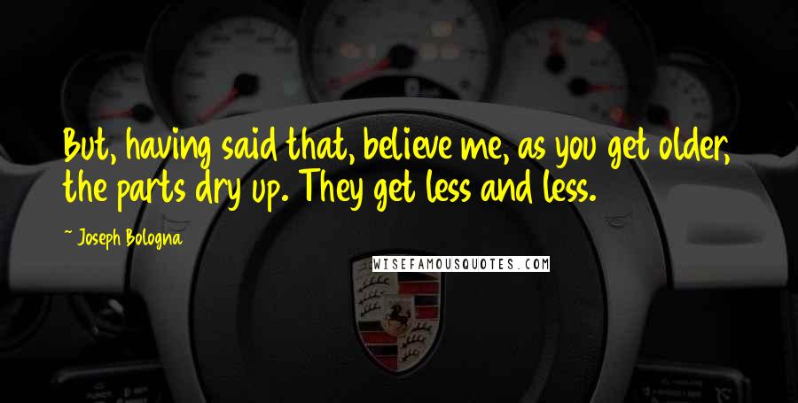 Joseph Bologna Quotes: But, having said that, believe me, as you get older, the parts dry up. They get less and less.