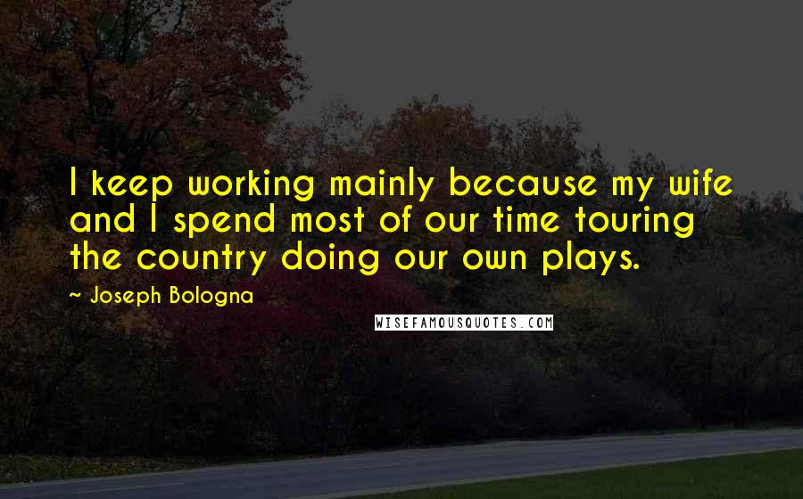 Joseph Bologna Quotes: I keep working mainly because my wife and I spend most of our time touring the country doing our own plays.