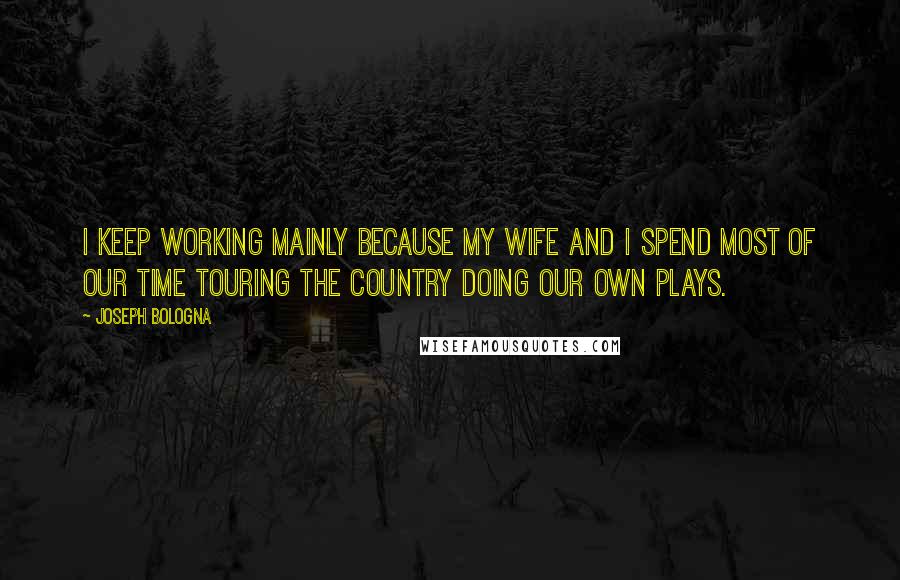 Joseph Bologna Quotes: I keep working mainly because my wife and I spend most of our time touring the country doing our own plays.