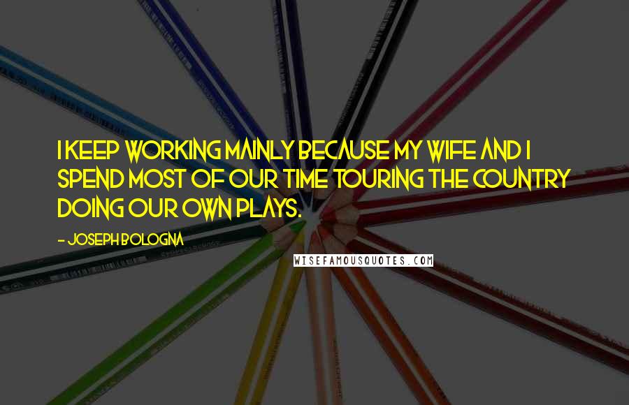 Joseph Bologna Quotes: I keep working mainly because my wife and I spend most of our time touring the country doing our own plays.