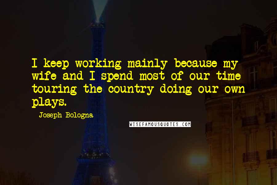 Joseph Bologna Quotes: I keep working mainly because my wife and I spend most of our time touring the country doing our own plays.