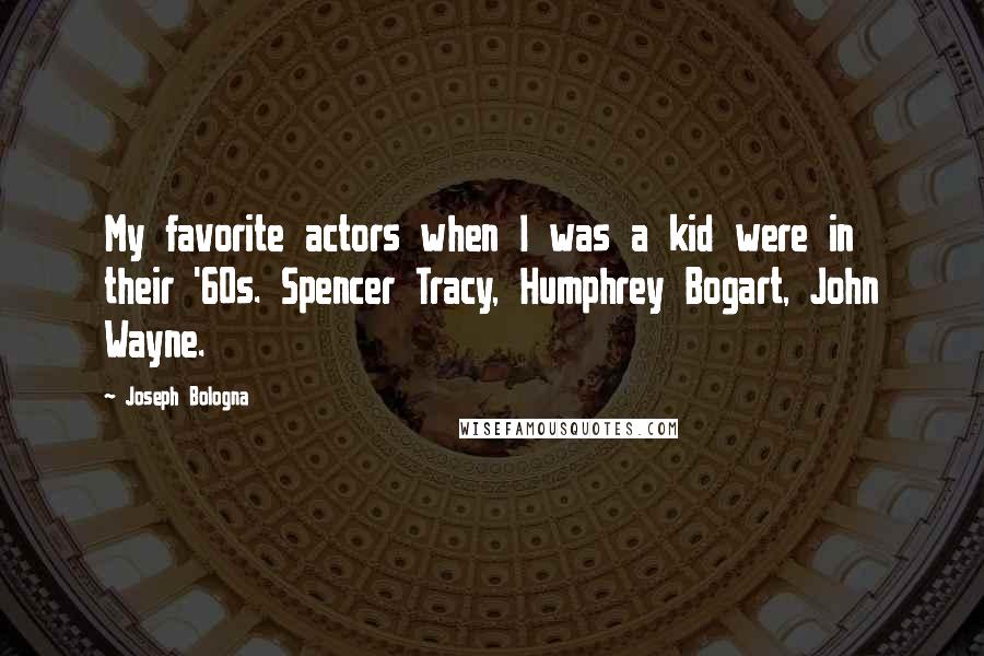 Joseph Bologna Quotes: My favorite actors when I was a kid were in their '60s. Spencer Tracy, Humphrey Bogart, John Wayne.